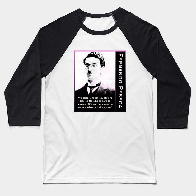 Fernando Pessoa quote: We never love anyone. What we love is the idea we have of someone. It's our own concept - our own selves - that we love. Baseball T-Shirt by artbleed